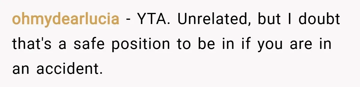ohmydearlucia − YTA. Unrelated, but I doubt that's a safe position to be in if you are in an accident.