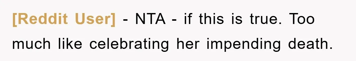 [Reddit User] − NTA - if this is true. Too much like celebrating her impending death.