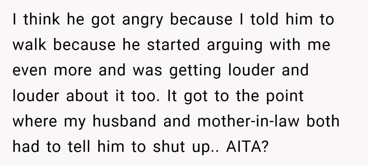 I think he got angry because I told him to walk because he started arguing with me even more and was getting louder and louder about it too. It got...