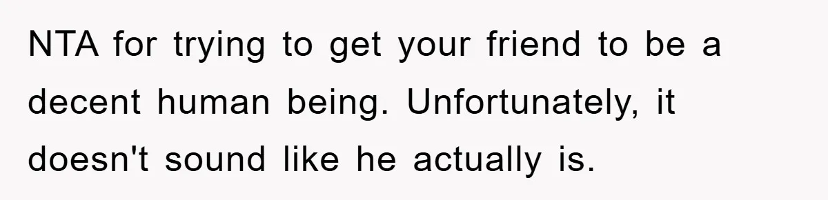 NTA for trying to get your friend to be a decent human being. Unfortunately, it doesn't sound like he actually is.