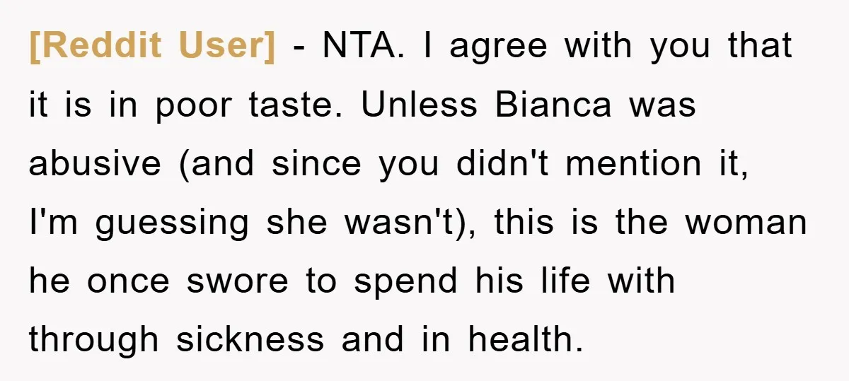 [Reddit User] − NTA. I agree with you that it is in poor taste. Unless Bianca was abusive (and since you didn't mention it, I'm guessing she wasn't), this is...