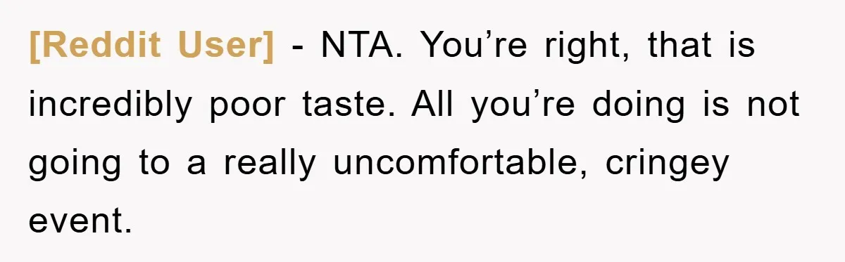 [Reddit User] − NTA. You’re right, that is incredibly poor taste. All you’re doing is not going to a really uncomfortable, cringey event.