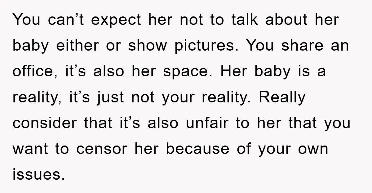 You can’t expect her not to talk about her baby either or show pictures. You share an office, it’s also her space. Her baby is a reality, it’s just not...