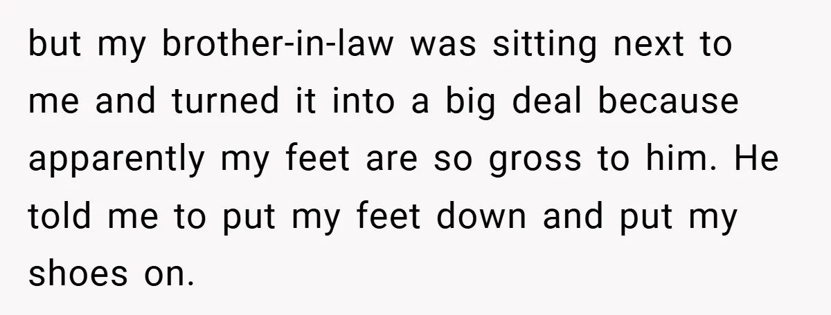 but my brother-in-law was sitting next to me and turned it into a big deal because apparently my feet are so gross to him. He told me to put my...