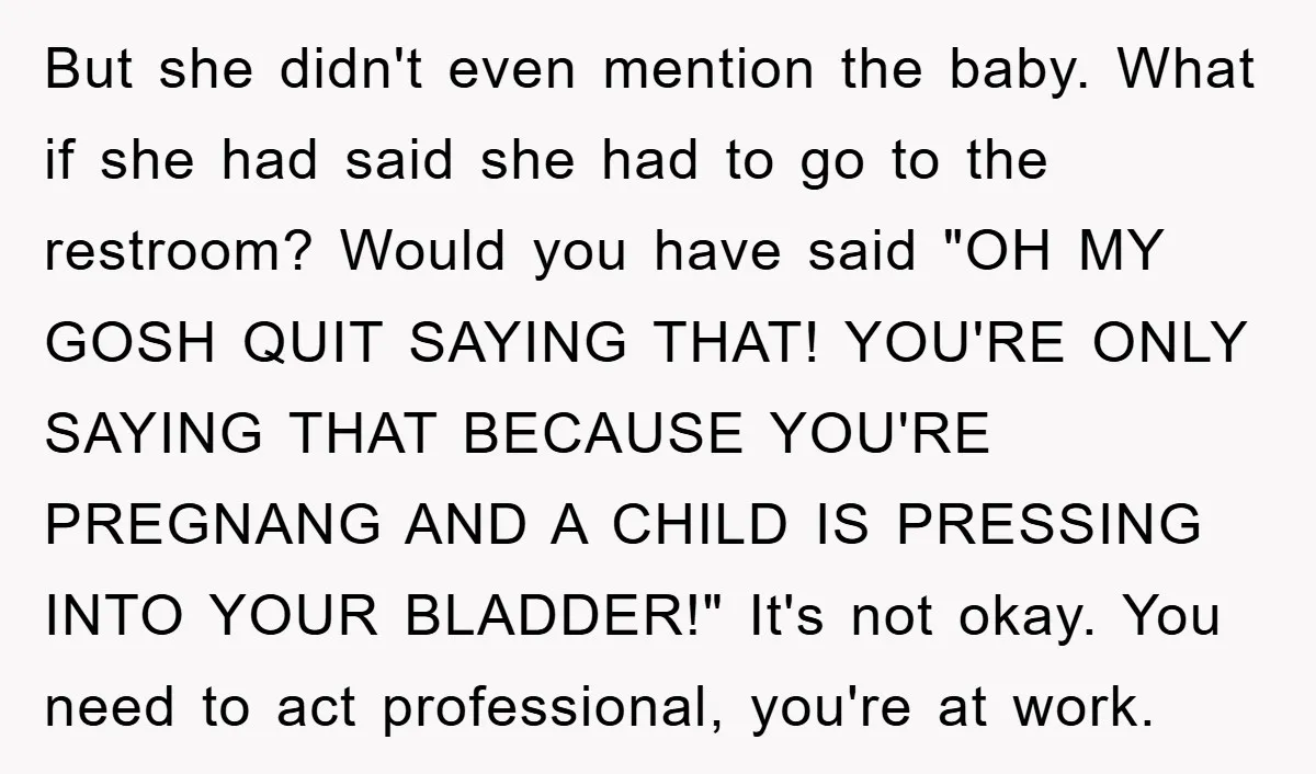 But she didn't even mention the baby. What if she had said she had to go to the restroom? Would you have said "OH MY GOSH QUIT SAYING THAT! YOU'RE...
