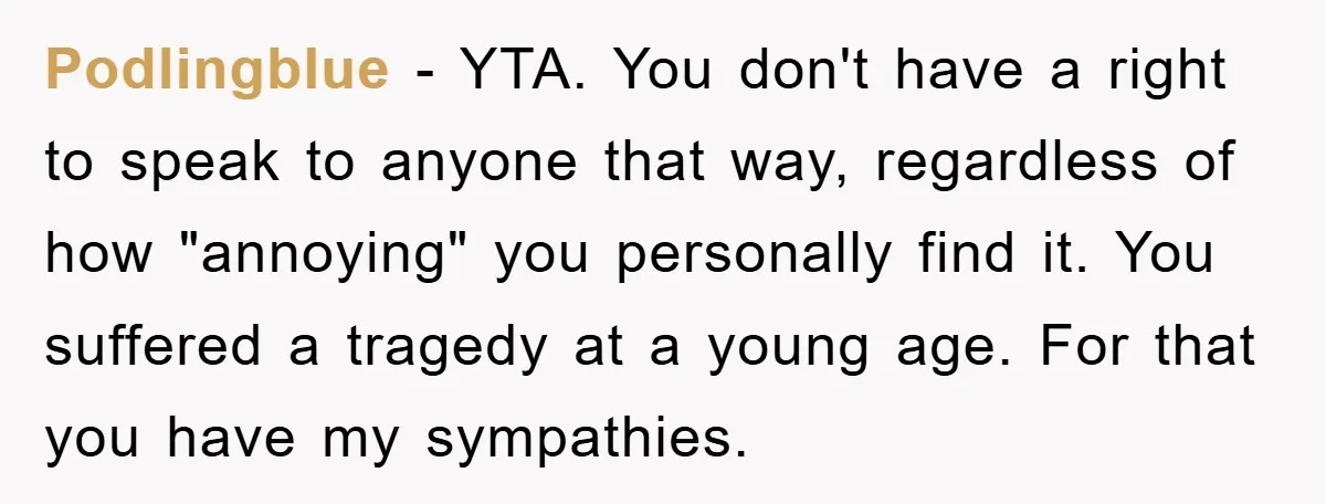 Podlingblue − YTA. You don't have a right to speak to anyone that way, regardless of how "annoying" you personally find it. You suffered a tragedy at a young age....
