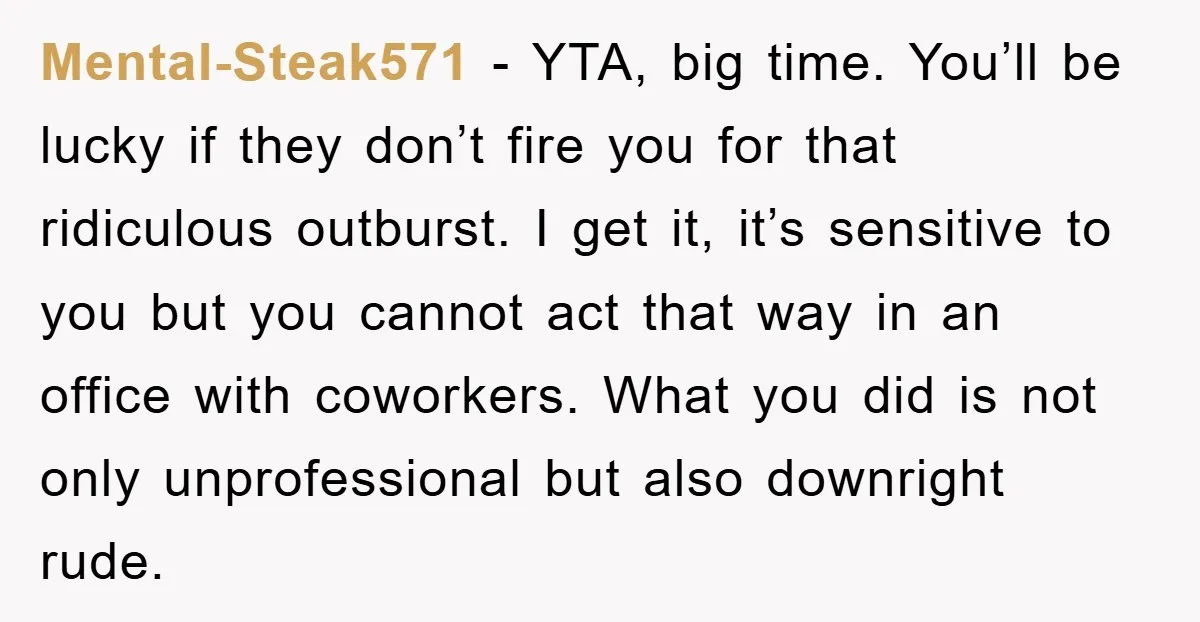Mental-Steak571 − YTA, big time. You’ll be lucky if they don’t fire you for that ridiculous outburst. I get it, it’s sensitive to you but you cannot act that way...