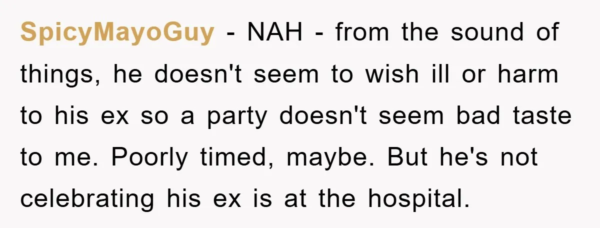 SpicyMayoGuy − NAH - from the sound of things, he doesn't seem to wish ill or harm to his ex so a party doesn't seem bad taste to me. Poorly...