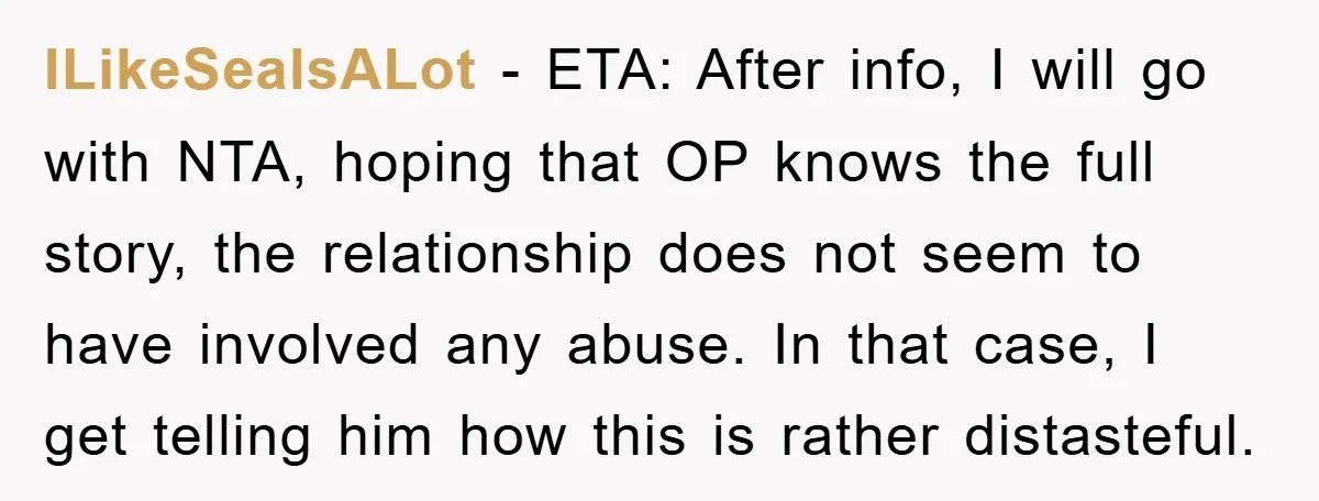 ILikeSealsALot − ETA: After info, I will go with NTA, hoping that OP knows the full story, the relationship does not seem to have involved any abuse. In that case,...