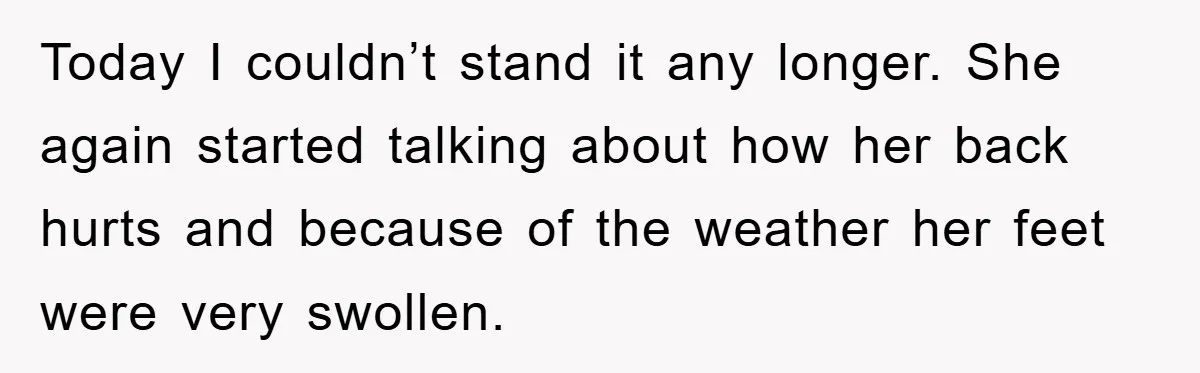 Today I couldn’t stand it any longer. She again started talking about how her back hurts and because of the weather her feet were very swollen.