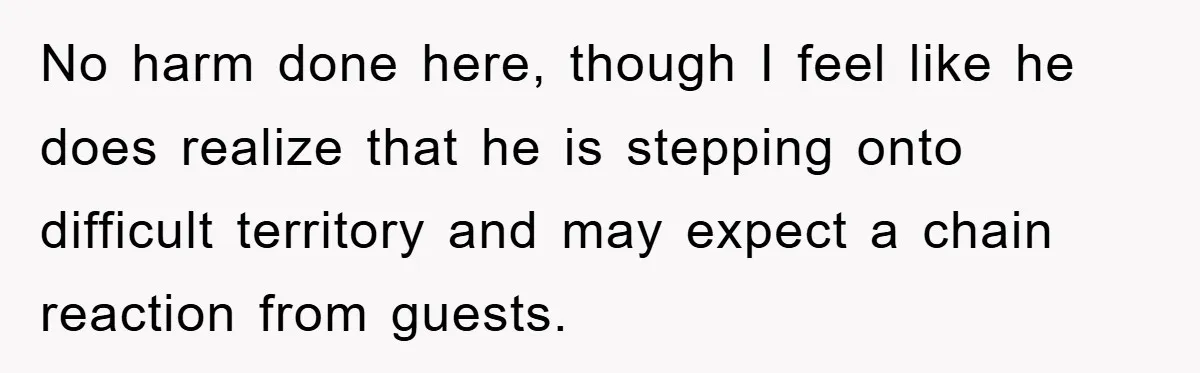 No harm done here, though I feel like he does realize that he is stepping onto difficult territory and may expect a chain reaction from guests.
