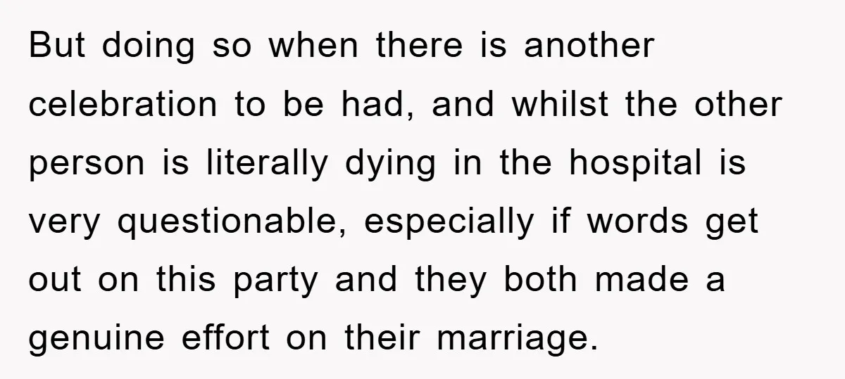 But doing so when there is another celebration to be had, and whilst the other person is literally dying in the hospital is very questionable, especially if words get out...