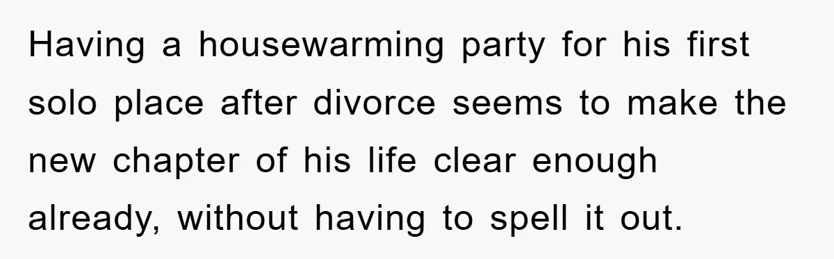 Having a housewarming party for his first solo place after divorce seems to make the new chapter of his life clear enough already, without having to spell it out.