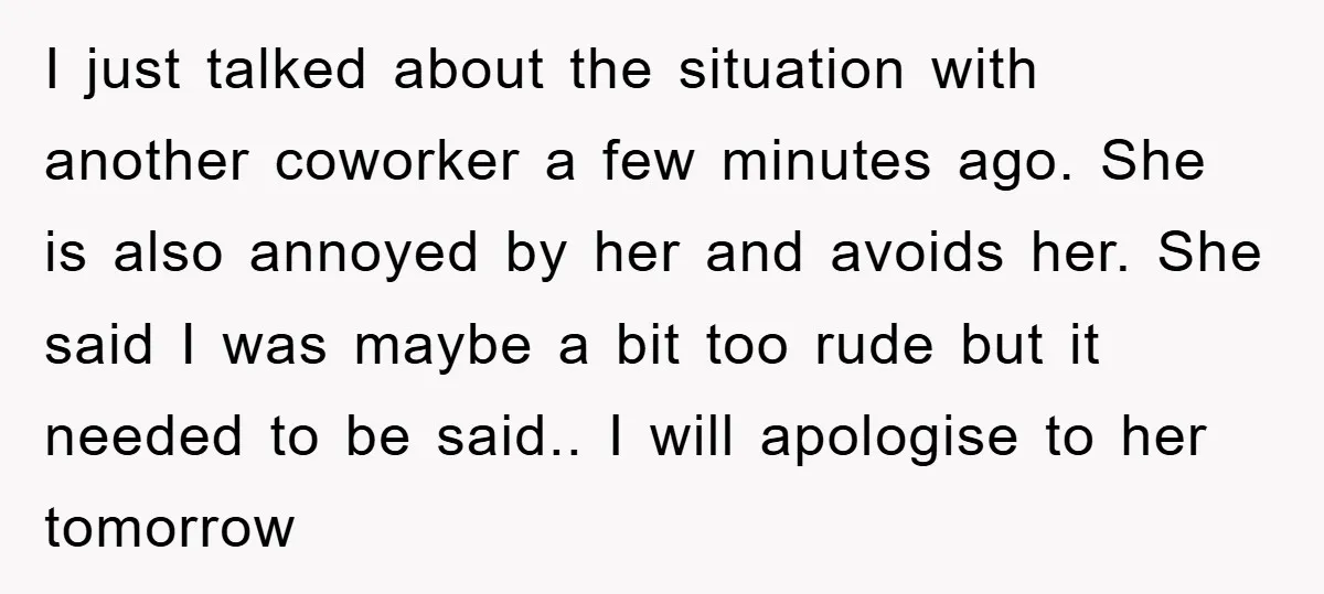 I just talked about the situation with another coworker a few minutes ago. She is also annoyed by her and avoids her. She said I was maybe a bit too...