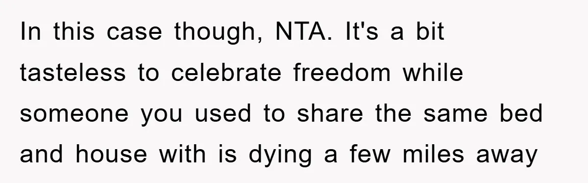 In this case though, NTA. It's a bit tasteless to celebrate freedom while someone you used to share the same bed and house with is dying a few miles away
