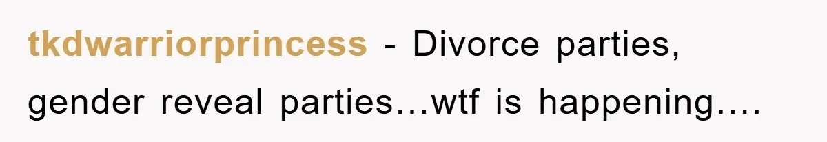 tkdwarriorprincess − Divorce parties, gender reveal parties…wtf is happening….
