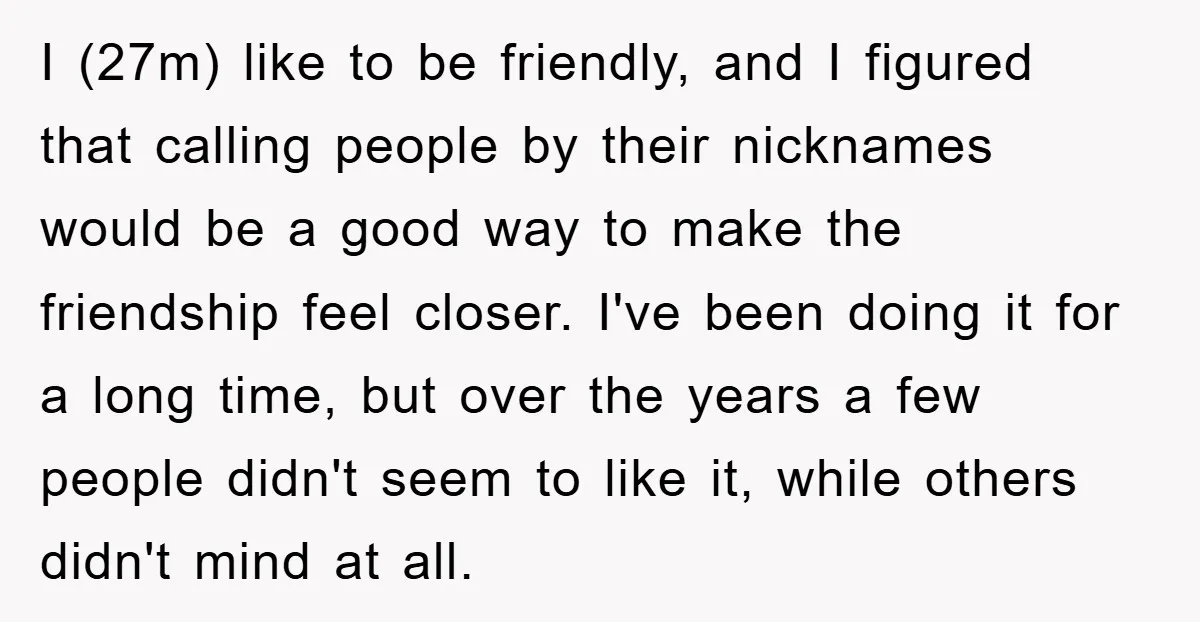 I (27m) like to be friendly, and I figured that calling people by their nicknames would be a good way to make the friendship feel closer. I've been doing it...