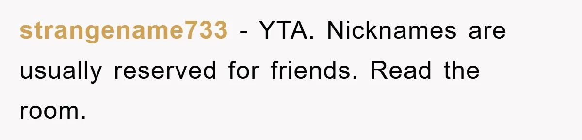 strangename733 − YTA. Nicknames are usually reserved for friends. Read the room.