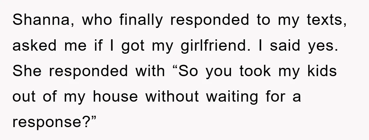 Shanna, who finally responded to my texts, asked me if I got my girlfriend. I said yes. She responded with “So you took my kids out of my house without...