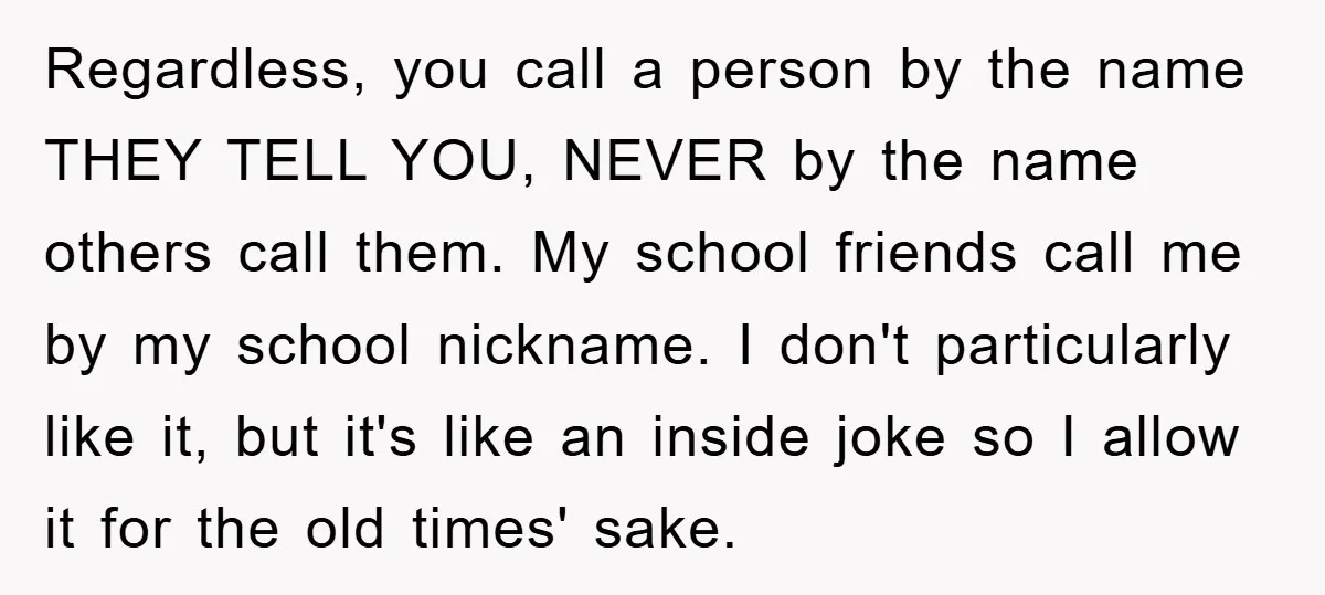 Regardless, you call a person by the name THEY TELL YOU, NEVER by the name others call them. My school friends call me by my school nickname. I don't particularly...
