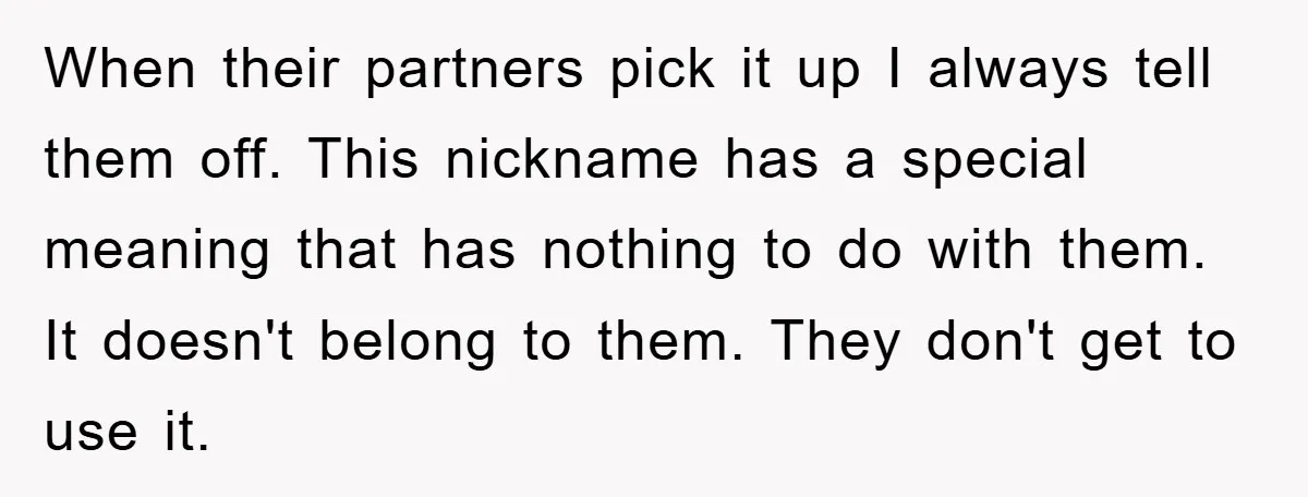 When their partners pick it up I always tell them off. This nickname has a special meaning that has nothing to do with them. It doesn't belong to them. They...