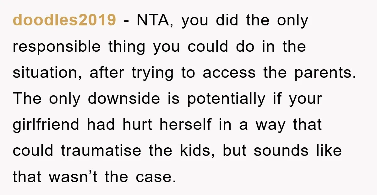 doodles2019 − NTA, you did the only responsible thing you could do in the situation, after trying to access the parents. The only downside is potentially if your girlfriend had...