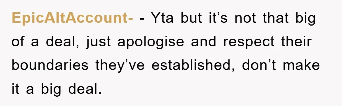 EpicAltAccount- − Yta but it’s not that big of a deal, just apologise and respect their boundaries they’ve established, don’t make it a big deal.