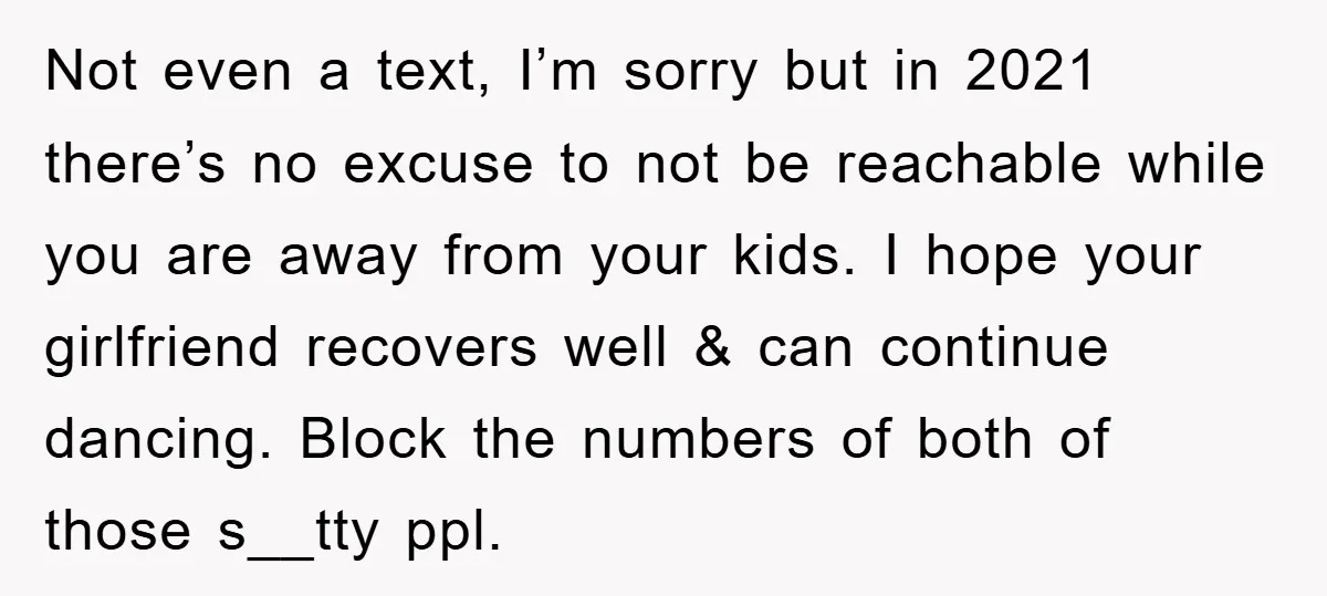 Not even a text, I’m sorry but in 2021 there’s no excuse to not be reachable while you are away from your kids. I hope your girlfriend recovers well &...