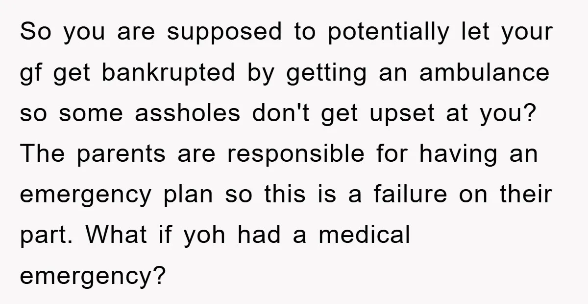 So you are supposed to potentially let your gf get bankrupted by getting an ambulance so some assholes don't get upset at you? The parents are responsible for having an...