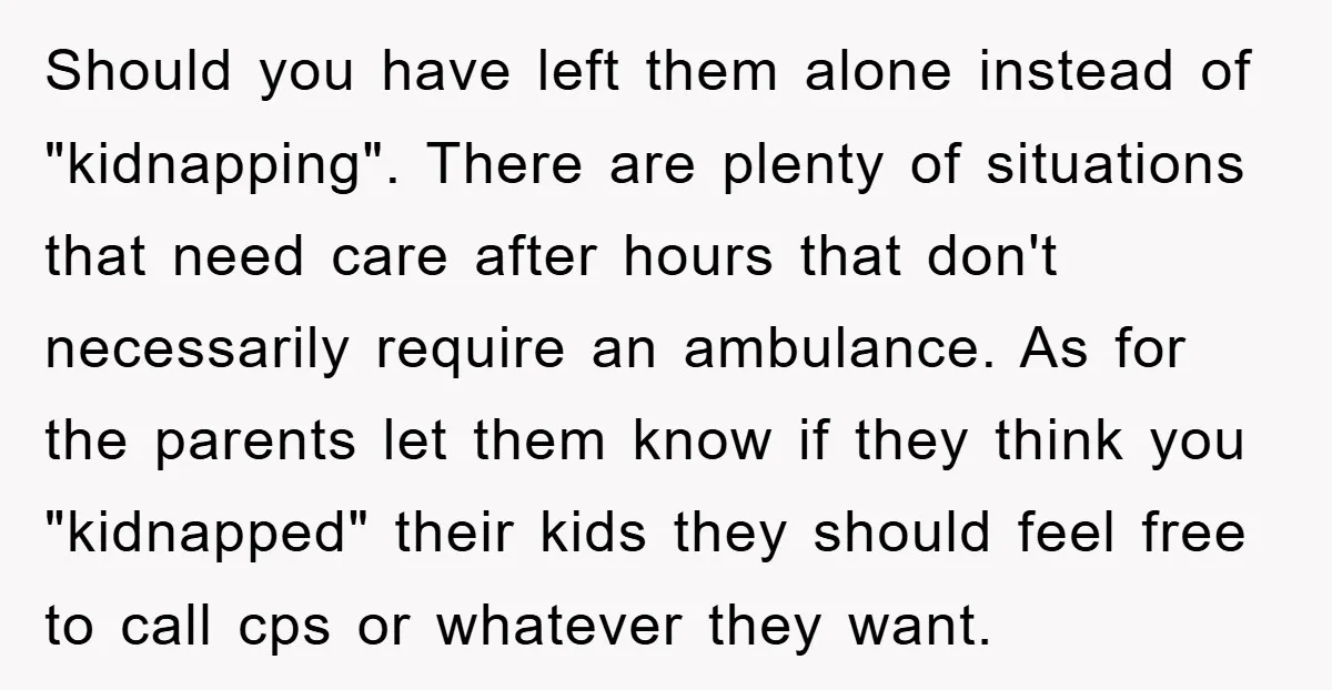 Should you have left them alone instead of "kidnapping". There are plenty of situations that need care after hours that don't necessarily require an ambulance. As for the parents let...