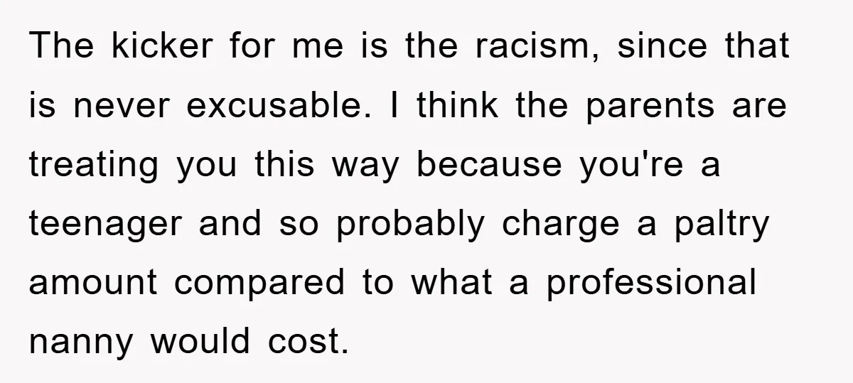 The kicker for me is the racism, since that is never excusable. I think the parents are treating you this way because you're a teenager and so probably charge a...