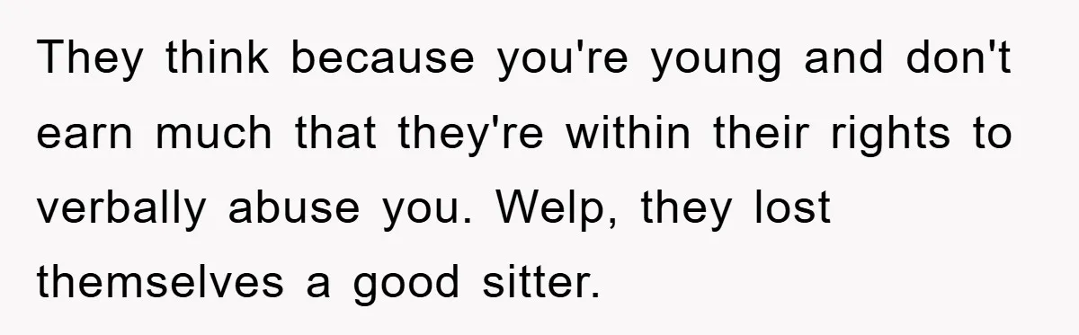 They think because you're young and don't earn much that they're within their rights to verbally abuse you. Welp, they lost themselves a good sitter.