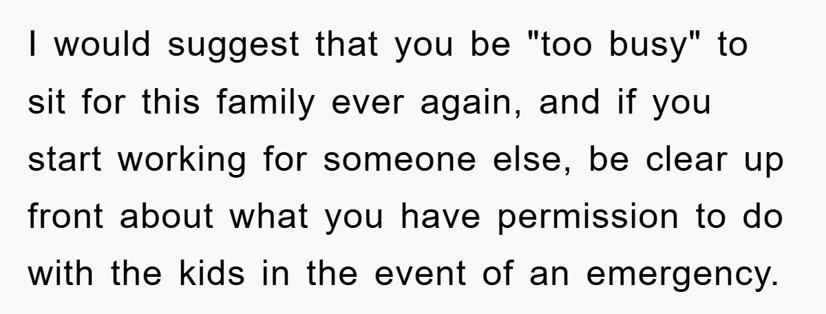 I would suggest that you be "too busy" to sit for this family ever again, and if you start working for someone else, be clear up front about what you...