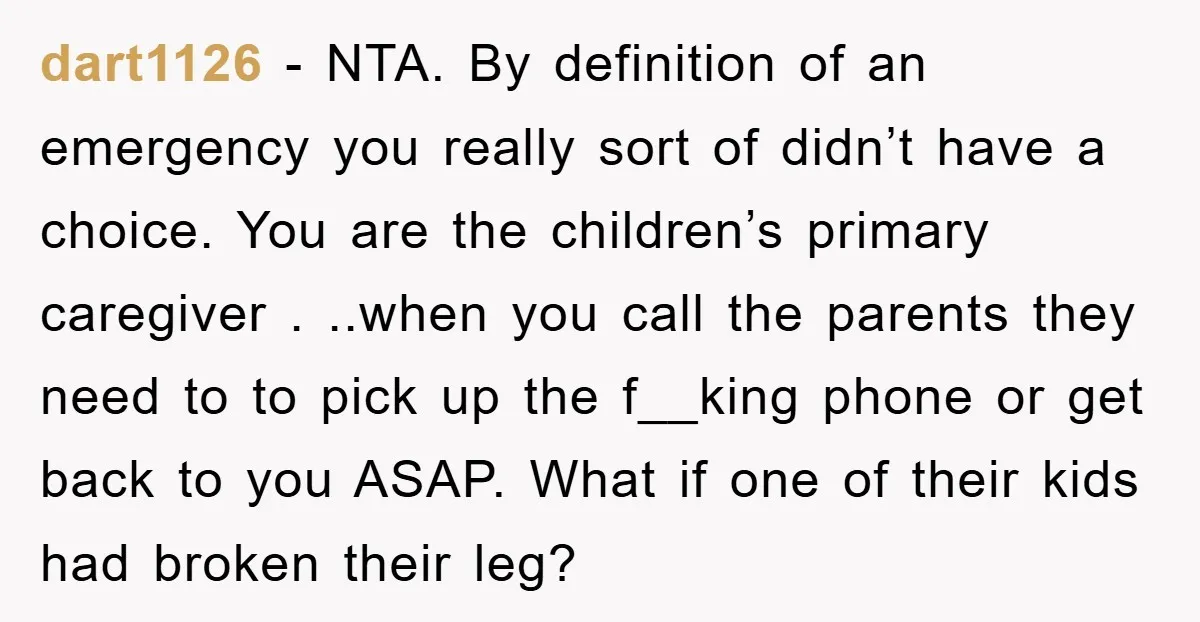 dart1126 − NTA. By definition of an emergency you really sort of didn’t have a choice. You are the children’s primary caregiver . ..when you call the parents they need...