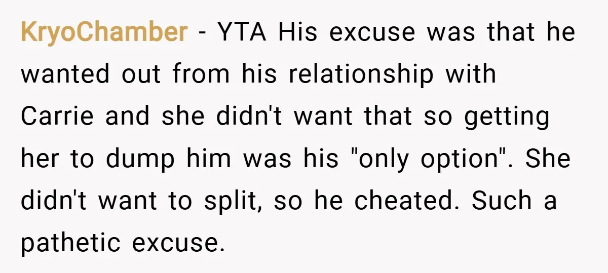 KryoChamber − YTA His excuse was that he wanted out from his relationship with Carrie and she didn't want that so getting her to dump him was his "only option"....
