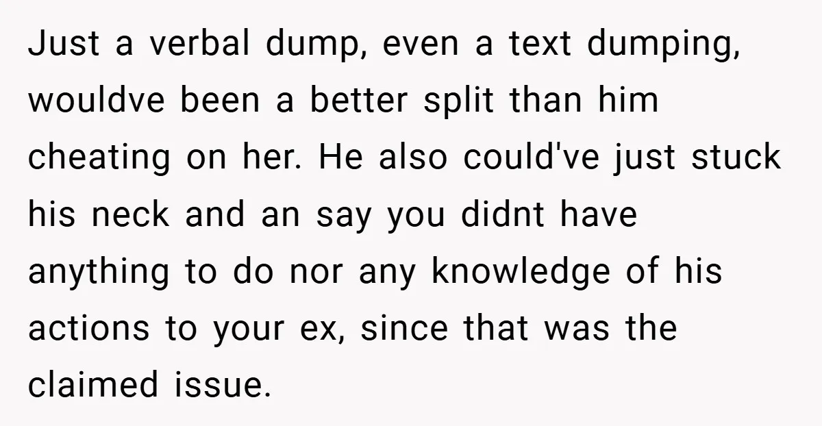 Just a verbal dump, even a text dumping, wouldve been a better split than him cheating on her. He also could've just stuck his neck and an say you didnt...