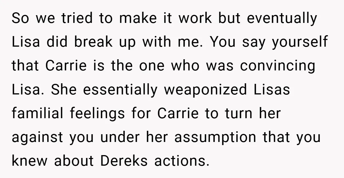 So we tried to make it work but eventually Lisa did break up with me. You say yourself that Carrie is the one who was convincing Lisa. She essentially weaponized...