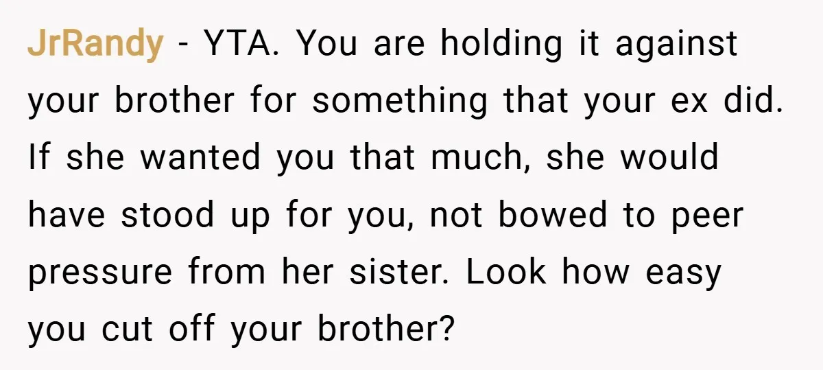 JrRandy − YTA. You are holding it against your brother for something that your ex did. If she wanted you that much, she would have stood up for you, not...