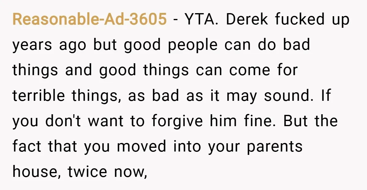 Reasonable-Ad-3605 − YTA. Derek fucked up years ago but good people can do bad things and good things can come for terrible things, as bad as it may sound. If...