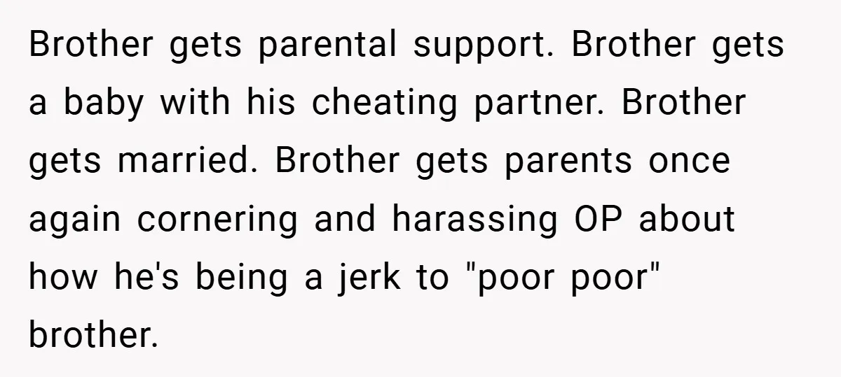 Brother gets parental support. Brother gets a baby with his cheating partner. Brother gets married. Brother gets parents once again cornering and harassing OP about how he's being a jerk...