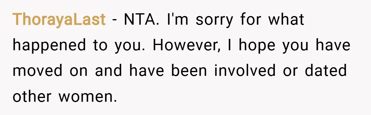ThorayaLast − NTA. I'm sorry for what happened to you. However, I hope you have moved on and have been involved or dated other women.