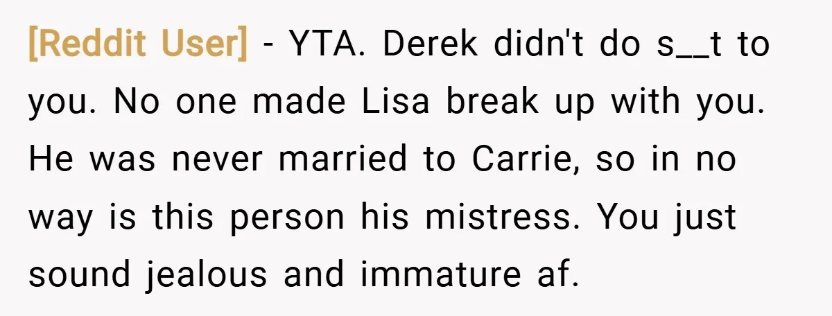 [Reddit User] − YTA. Derek didn't do s__t to you. No one made Lisa break up with you. He was never married to Carrie, so in no way is this...