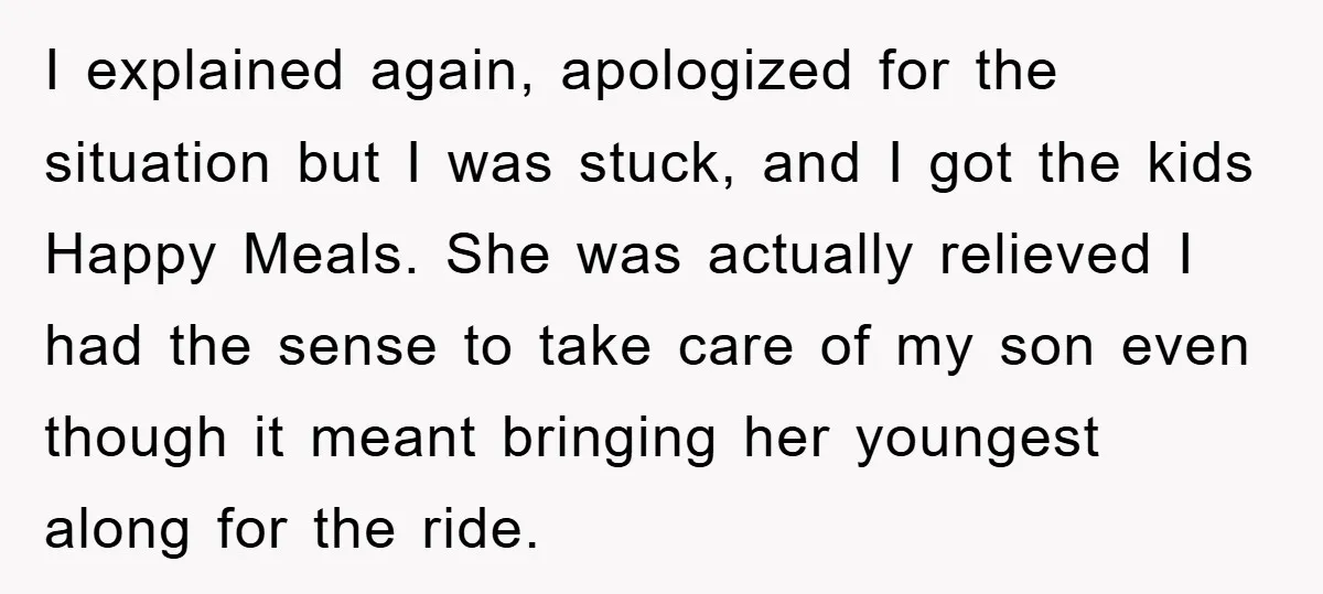 I explained again, apologized for the situation but I was stuck, and I got the kids Happy Meals. She was actually relieved I had the sense to take care of...