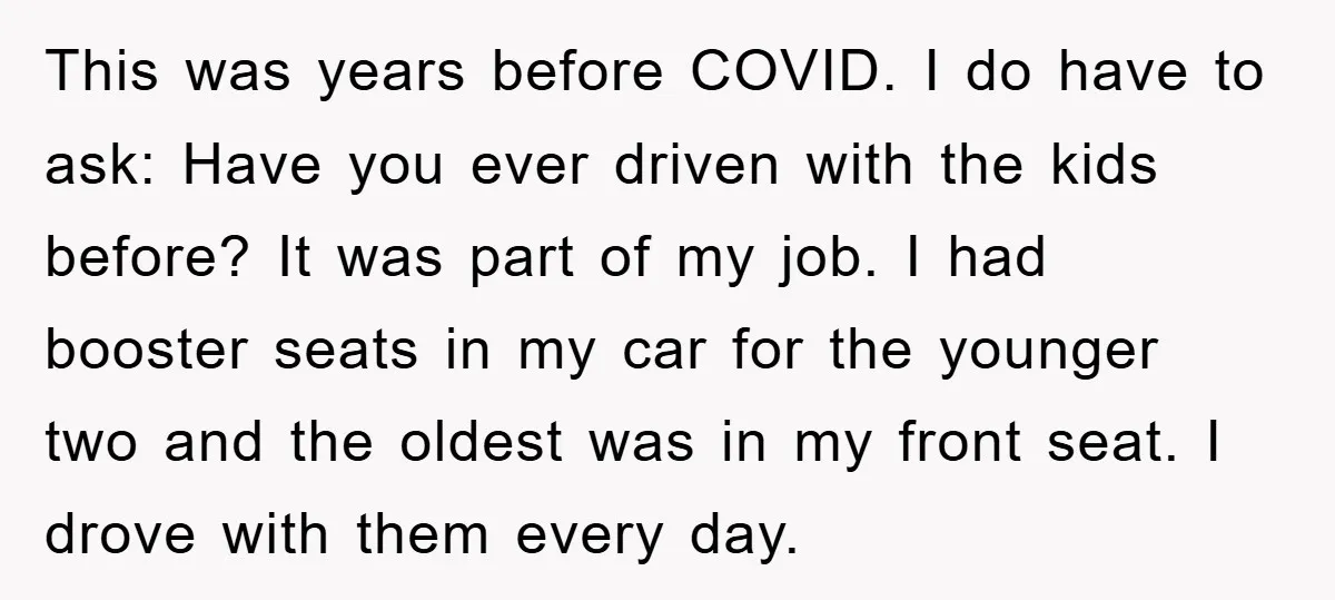 This was years before COVID. I do have to ask: Have you ever driven with the kids before? It was part of my job. I had booster seats in my...