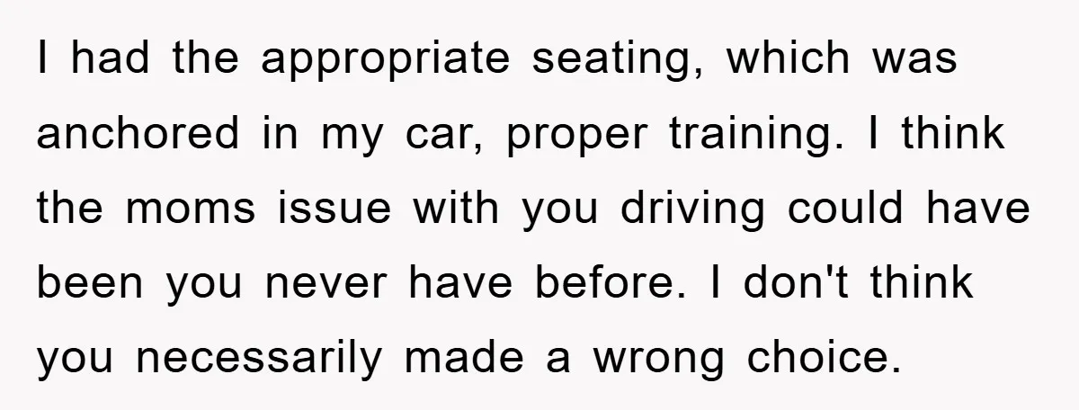 I had the appropriate seating, which was anchored in my car, proper training. I think the moms issue with you driving could have been you never have before. I don't...