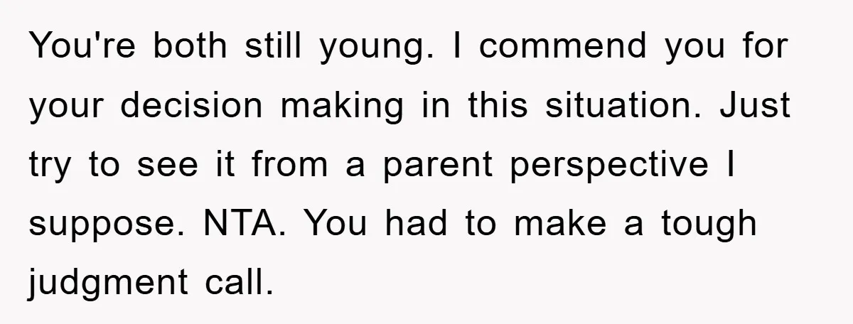 You're both still young. I commend you for your decision making in this situation. Just try to see it from a parent perspective I suppose. NTA. You had to make...