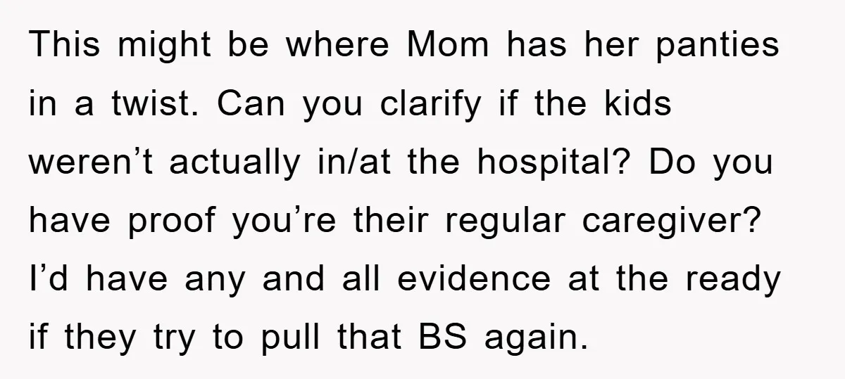 This might be where Mom has her panties in a twist. Can you clarify if the kids weren’t actually in/at the hospital? Do you have proof you’re their regular caregiver?...
