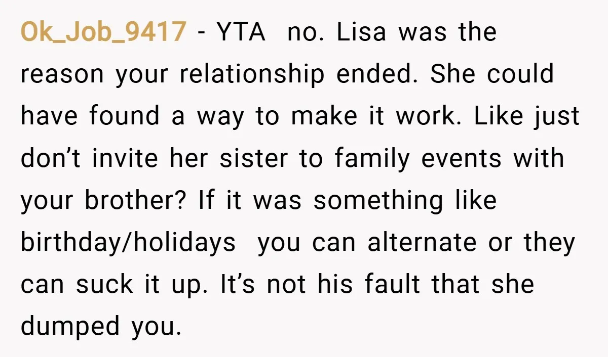 Ok_Job_9417 − YTA no. Lisa was the reason your relationship ended. She could have found a way to make it work. Like just don’t invite her sister to family events...