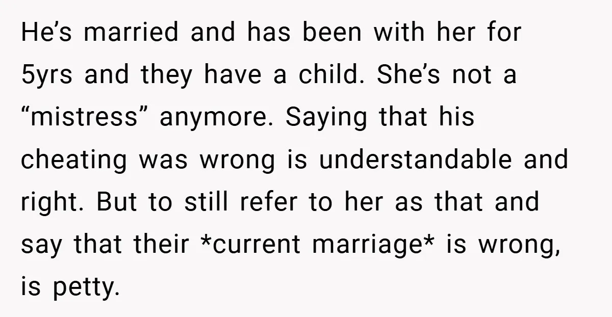 He’s married and has been with her for 5yrs and they have a child. She’s not a “mistress” anymore. Saying that his cheating was wrong is understandable and right. But...