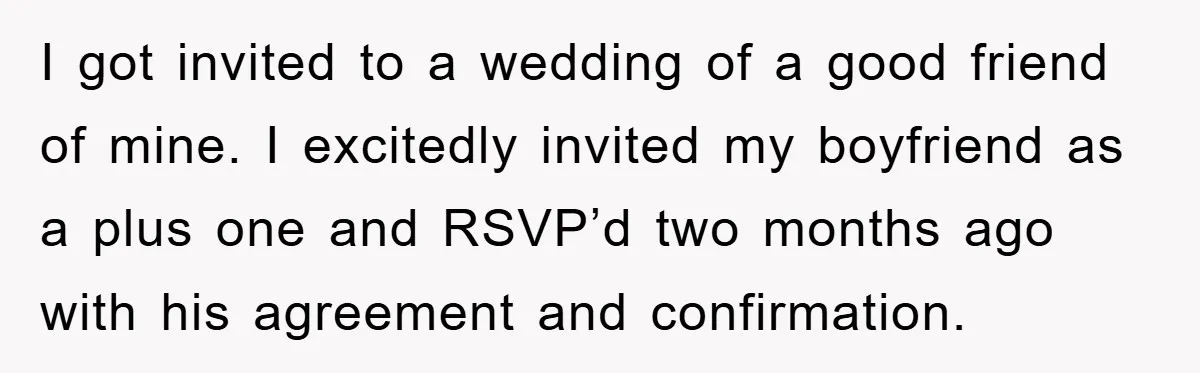 I got invited to a wedding of a good friend of mine. I excitedly invited my boyfriend as a plus one and RSVP’d two months ago with his agreement and...